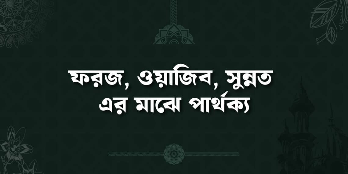 ফরজ, ওয়াজিব, সুন্নত ও নফল এর মাঝে পার্থক্য